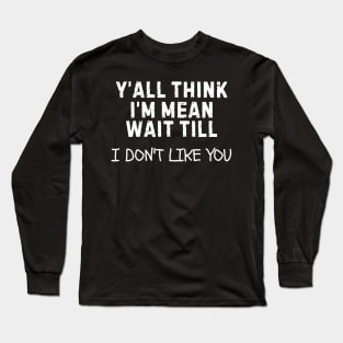 Y’all Think I’m Mean Wait Till I Don’t Like You Long Sleeve T-Shirt